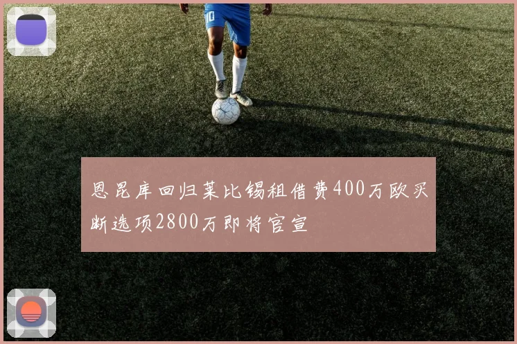 恩昆库回归莱比锡租借费400万欧买断选项2800万即将官宣