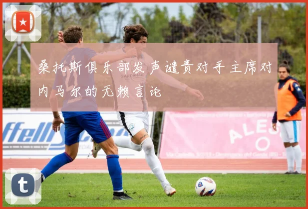 桑托斯俱乐部发声谴责对手主席对内马尔的无赖言论