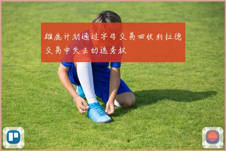 雄鹿计划通过字母交易回收利拉德交易中失去的选秀权