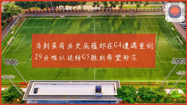 马刺虽有历史底蕴却在G4遭遇重创29分难以逆转G5胜利希望渺茫