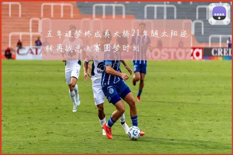 五年追梦终成真大桥21年随太阳逆转再战总决赛圆梦时刻
