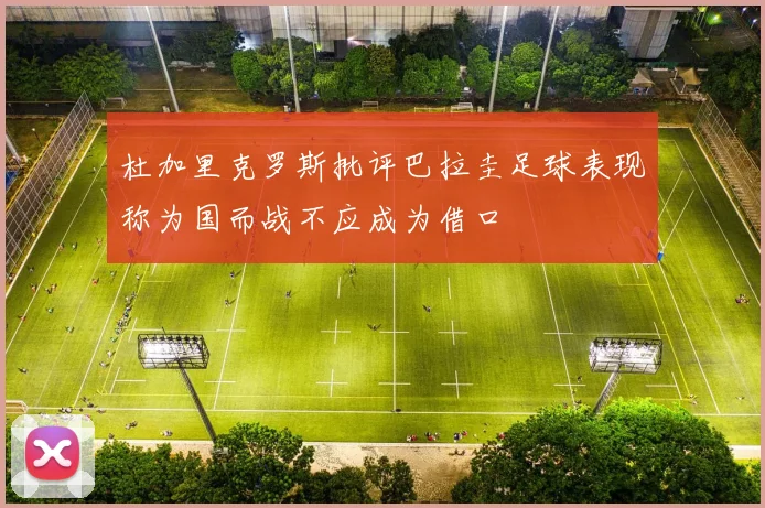 杜加里克罗斯批评巴拉圭足球表现称为国而战不应成为借口