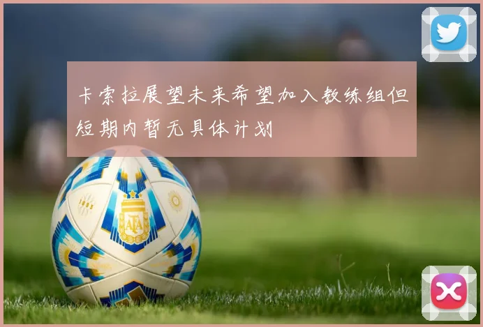卡索拉展望未来希望加入教练组但短期内暂无具体计划