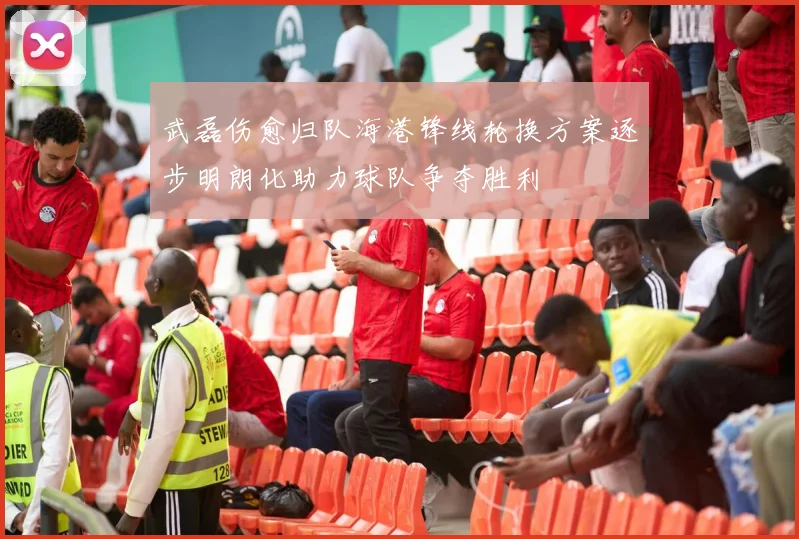 武磊伤愈归队海港锋线轮换方案逐步明朗化助力球队争夺胜利