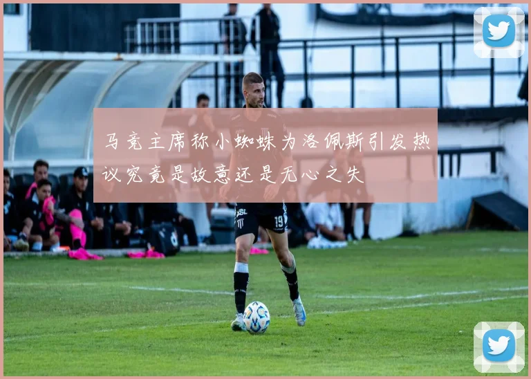 马竞主席称小蜘蛛为洛佩斯引发热议究竟是故意还是无心之失