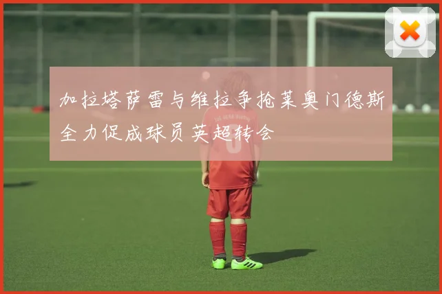 加拉塔萨雷与维拉争抢莱奥门德斯全力促成球员英超转会