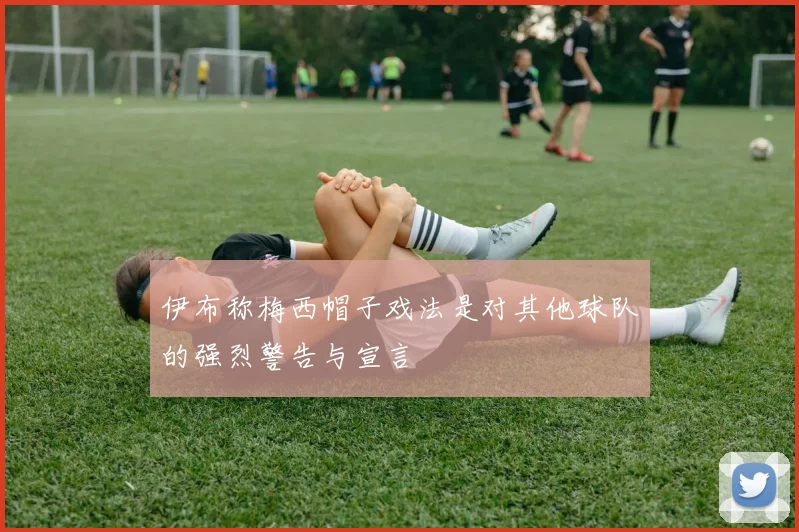 伊布称梅西帽子戏法是对其他球队的强烈警告与宣言