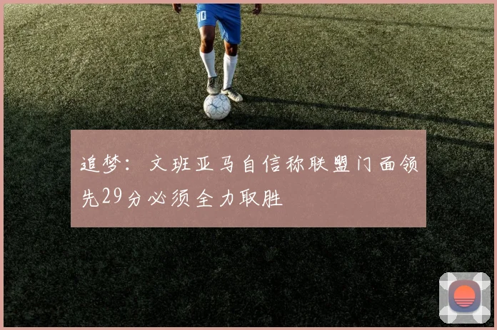 追梦：文班亚马自信称联盟门面领先29分必须全力取胜