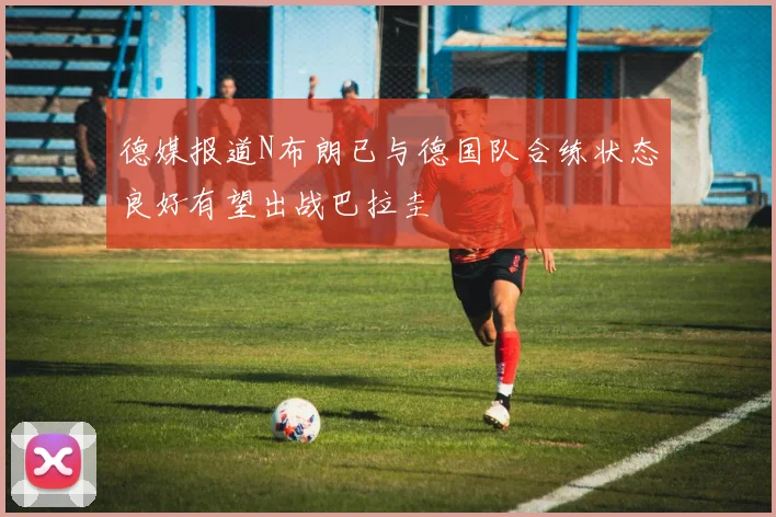 德媒报道N布朗已与德国队合练状态良好有望出战巴拉圭