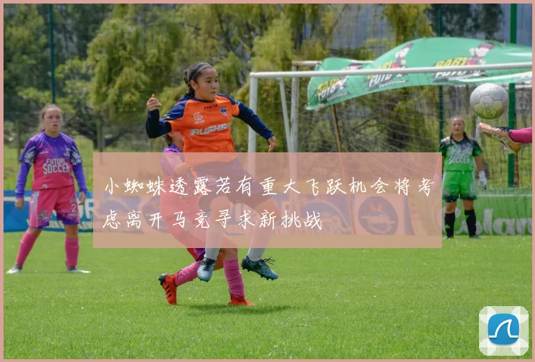 小蜘蛛透露若有重大飞跃机会将考虑离开马竞寻求新挑战