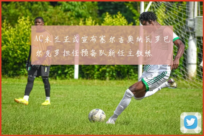 AC米兰正式宣布塞尔吉奥纳瓦罗巴尔克罗担任预备队新任主教练