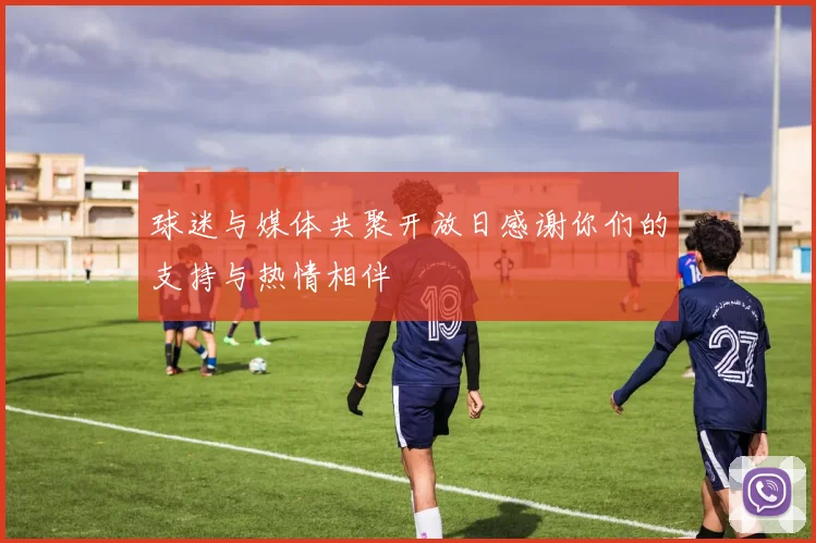 球迷与媒体共聚开放日感谢你们的支持与热情相伴