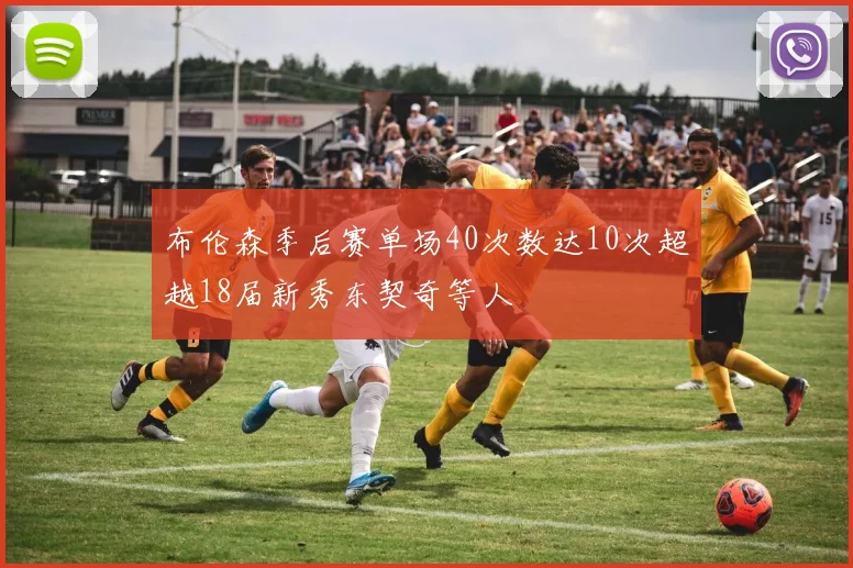 布伦森季后赛单场40次数达10次超越18届新秀东契奇等人